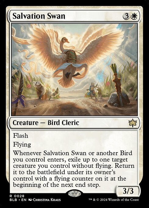 Flash
Flying
Whenever Salvation Swan or another Bird you control enters, exile up to one target creature you control without flying. Return it to the battlefield under its owner's control with a flying counter on it at the beginning of the next end step.