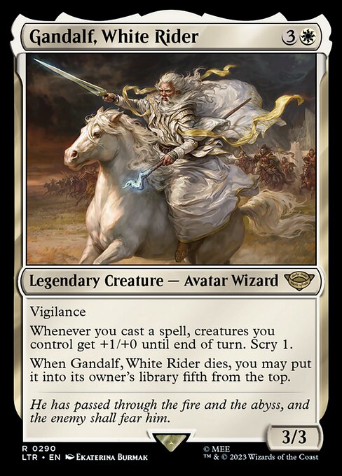 Vigilance
Whenever you cast a spell, creatures you control get +1/+0 until end of turn. Scry 1.
When Gandalf, White Rider dies, you may put it into its owner's library fifth from the top.