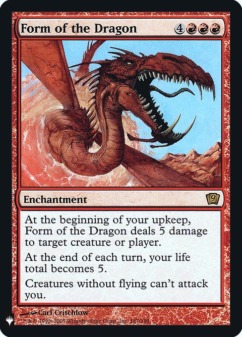 At the beginning of your upkeep, Form of the Dragon deals 5 damage to any target.
At the beginning of each end step, your life total becomes 5.
Creatures without flying can't attack you.