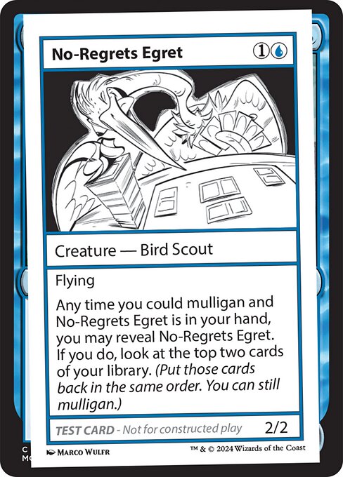 Flying
Any time you could mulligan and No-Regrets Egret is in your hand, you may reveal No-Regrets Egret. If you do, look at the top two cards of your library. (Put those cards back in the same order. You can still mulligan.)