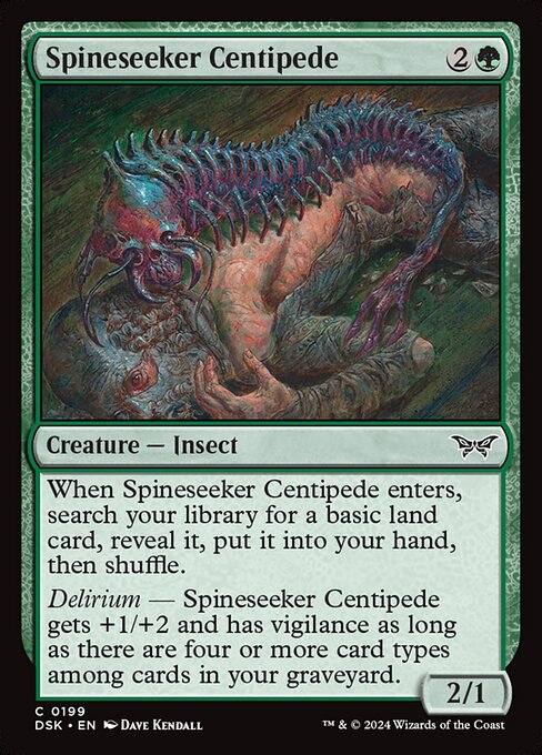 When Spineseeker Centipede enters, search your library for a basic land card, reveal it, put it into your hand, then shuffle.
Delirium — Spineseeker Centipede gets +1/+2 and has vigilance as long as there are four or more card types among cards in your graveyard.