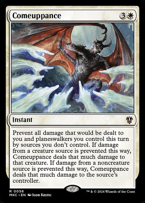 Prevent all damage that would be dealt to you and planeswalkers you control this turn by sources you don't control. If damage from a creature source is prevented this way, Comeuppance deals that much damage to that creature. If damage from a noncreature source is prevented this way, Comeuppance deals that much damage to the source's controller.