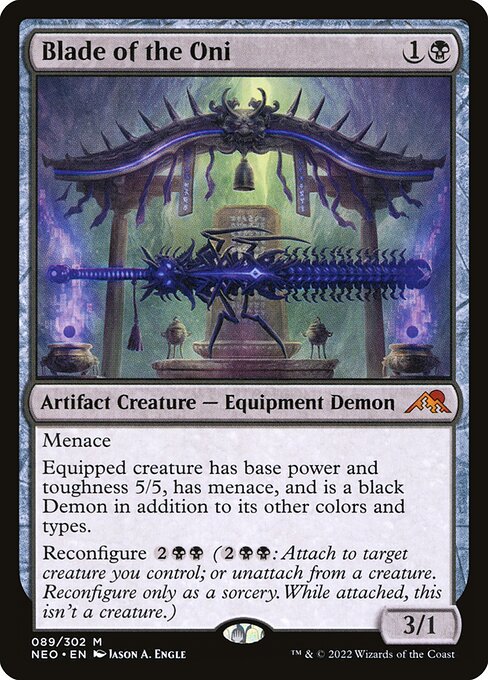 Menace
Equipped creature has base power and toughness 5/5, has menace, and is a black Demon in addition to its other colors and types.
Reconfigure {2}{B}{B} ({2}{B}{B}: Attach to target creature you control; or unattach from a creature. Reconfigure only as a sorcery. While attached, this isn't a creature.)