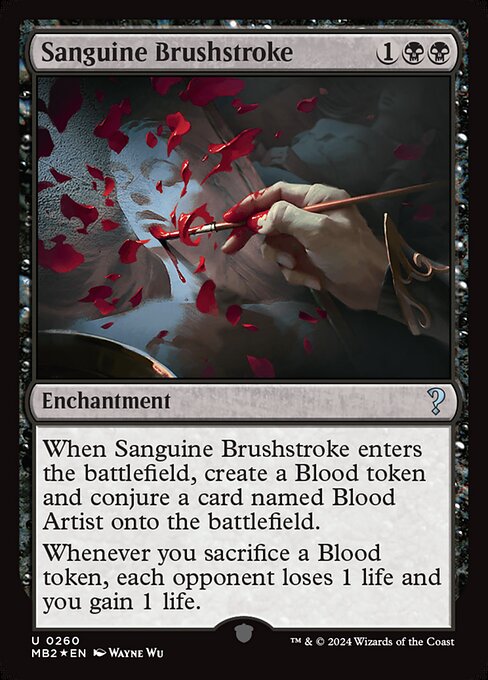 When Sanguine Brushstroke enters, create a Blood token and conjure a card named Blood Artist onto the battlefield.
Whenever you sacrifice a Blood token, each opponent loses 1 life and you gain 1 life.
