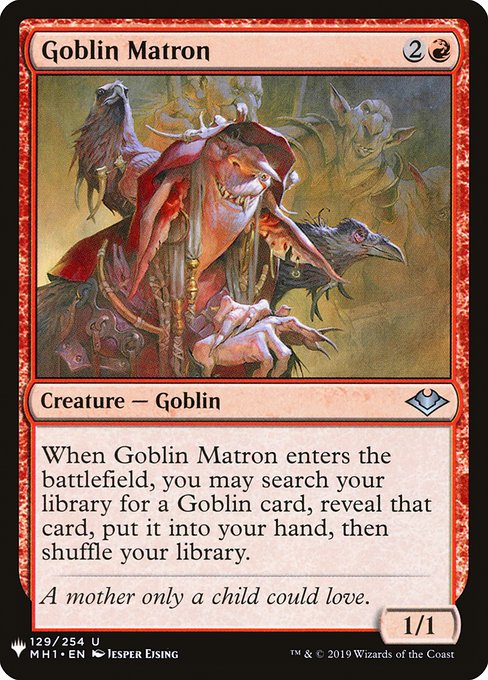 When Goblin Matron enters, you may search your library for a Goblin card, reveal that card, put it into your hand, then shuffle.