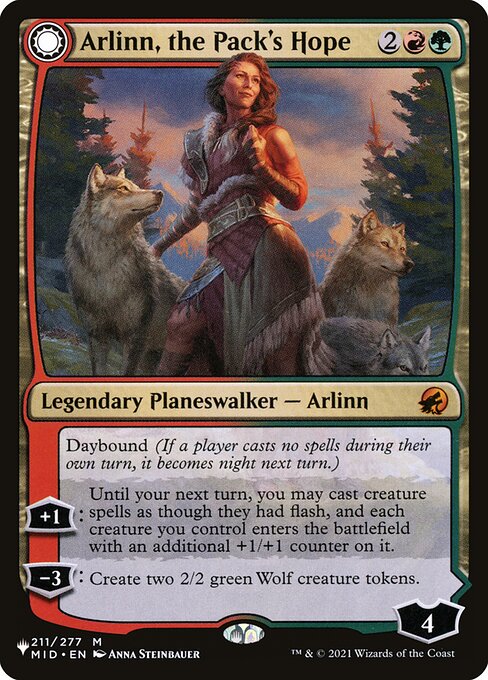 Daybound (If a player casts no spells during their own turn, it becomes night next turn.)
+1: Until your next turn, you may cast creature spells as though they had flash, and each creature you control enters with an additional +1/+1 counter on it.
−3: Create two 2/2 green Wolf creature tokens.   Nightbound (If a player casts at least two spells during their own turn, it becomes day next turn.)
+2: Add {R}{G}.
0: Until end of turn, Arlinn, the Moon's Fury becomes a 5/5 Werewolf creature with tram