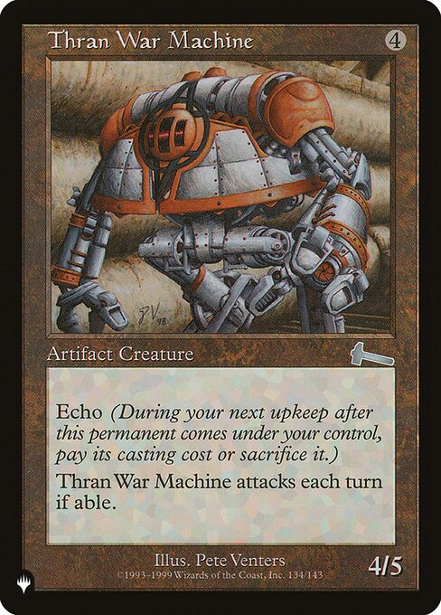 Echo {4} (At the beginning of your upkeep, if this came under your control since the beginning of your last upkeep, sacrifice it unless you pay its echo cost.)
Thran War Machine attacks each combat if able.