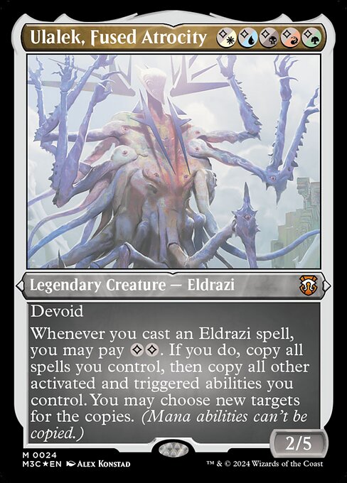Devoid (This card has no color.)
Whenever you cast an Eldrazi spell, you may pay {C}{C}. If you do, copy all spells you control, then copy all other activated and triggered abilities you control. You may choose new targets for the copies. (Mana abilities can't be copied.)