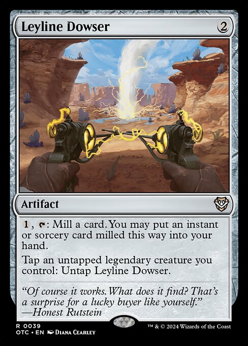 {1}, {T}: Mill a card. You may put an instant or sorcery card milled this way into your hand.
Tap an untapped legendary creature you control: Untap Leyline Dowser.