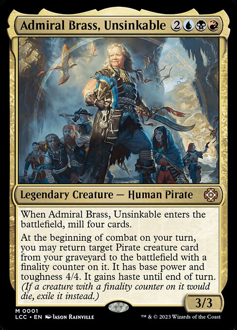 When Admiral Brass enters, mill four cards.
At the beginning of combat on your turn, you may return target Pirate creature card from your graveyard to the battlefield with a finality counter on it. It has base power and toughness 4/4. It gains haste until end of turn. (If a creature with a finality counter on it would die, exile it instead.)