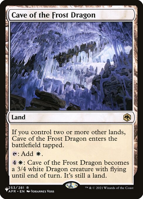 If you control two or more other lands, Cave of the Frost Dragon enters the battlefield tapped.
{T}: Add {W}.
{4}{W}: Cave of the Frost Dragon becomes a 3/4 white Dragon creature with flying until end of turn. It's still a land.