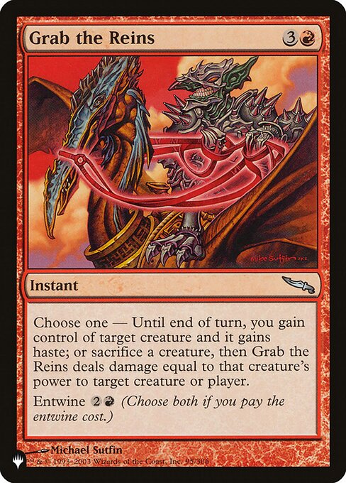 Choose one —
• Until end of turn, you gain control of target creature and it gains haste.
• Sacrifice a creature. Grab the Reins deals damage equal to that creature's power to any target.
Entwine {2}{R} (Choose both if you pay the entwine cost.)