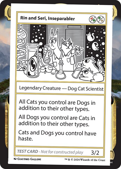 All Cats you control are Dogs in addition to their other types.
All Dogs you control are Cats in addition to their other types.
Cats and Dogs you control have haste.