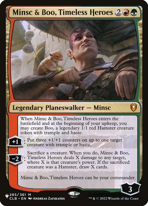 When Minsc & Boo, Timeless Heroes enters the battlefield and at the beginning of your upkeep, you may create Boo, a legendary 1/1 red Hamster creature token with trample and haste.
+1: Put three +1/+1 counters on up to one target creature with trample or haste.
−2: Sacrifice a creature. When you do, Minsc & Boo, Timeless Heroes deals X damage to any target, where X is that creature's power. If the sacrificed creature was a Hamster, draw X cards.
Minsc & Boo, Timeless Heroes can be your commander.