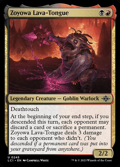 Deathtouch
At the beginning of your end step, if you descended this turn, each opponent may discard a card or sacrifice a permanent. Zoyowa Lava-Tongue deals 3 damage to each opponent who didn't. (You descended if a permanent card was put into your graveyard from anywhere.)