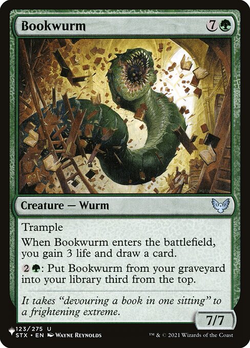 Trample
When Bookwurm enters, you gain 3 life and draw a card.
{2}{G}: Put Bookwurm from your graveyard into your library third from the top.