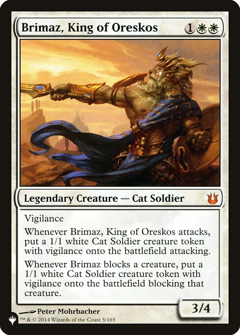 Vigilance
Whenever Brimaz, King of Oreskos attacks, create a 1/1 white Cat Soldier creature token with vigilance that's attacking.
Whenever Brimaz blocks a creature, create a 1/1 white Cat Soldier creature token with vigilance that's blocking that creature.