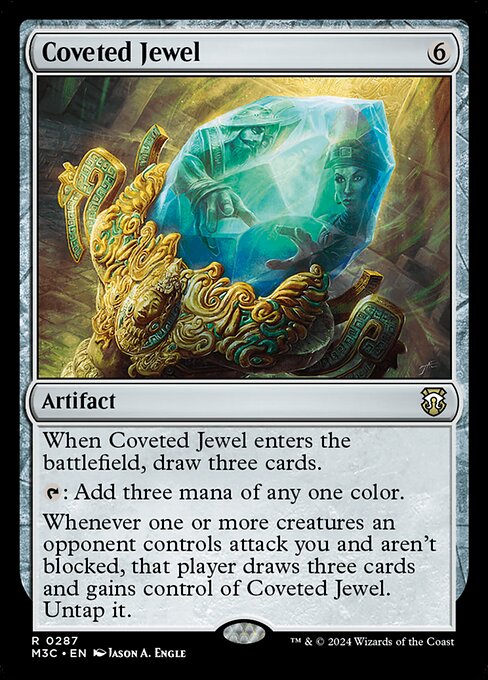 When Coveted Jewel enters, draw three cards.
{T}: Add three mana of any one color.
Whenever one or more creatures an opponent controls attack you and aren't blocked, that player draws three cards and gains control of Coveted Jewel. Untap it.