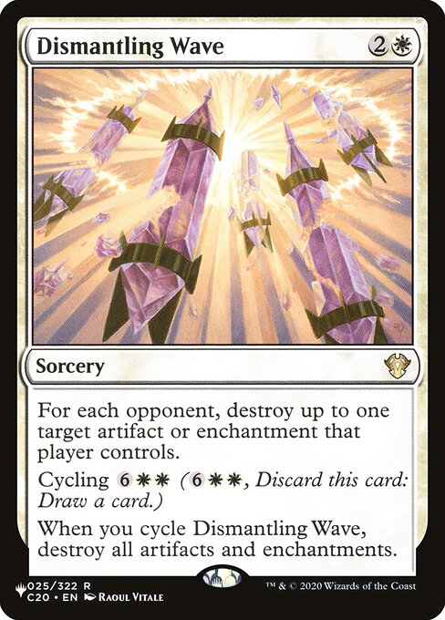 For each opponent, destroy up to one target artifact or enchantment that player controls.
Cycling {6}{W}{W} ({6}{W}{W}, Discard this card: Draw a card.)
When you cycle Dismantling Wave, destroy all artifacts and enchantments.