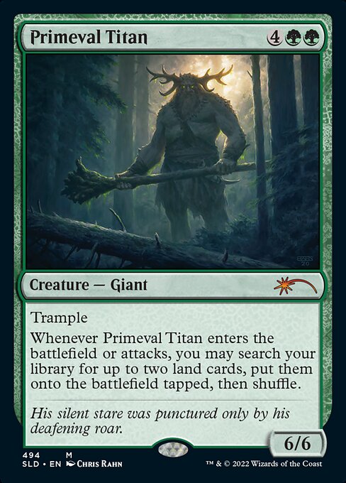 Trample
Whenever Primeval Titan enters the battlefield or attacks, you may search your library for up to two land cards, put them onto the battlefield tapped, then shuffle.