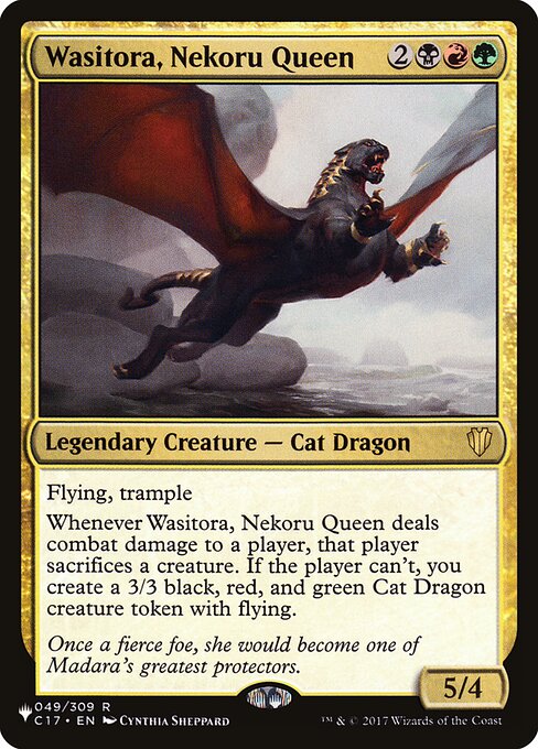 Flying, trample
Whenever Wasitora, Nekoru Queen deals combat damage to a player, that player sacrifices a creature. If the player can't, you create a 3/3 black, red, and green Cat Dragon creature token with flying.