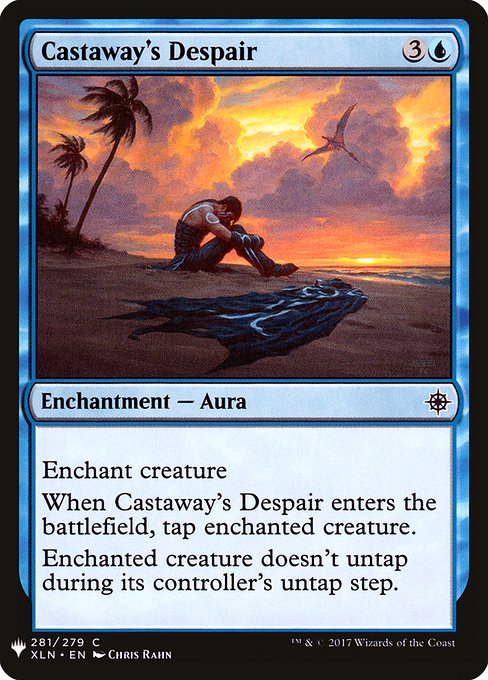 Enchant creature
When Castaway's Despair enters the battlefield, tap enchanted creature.
Enchanted creature doesn't untap during its controller's untap step.