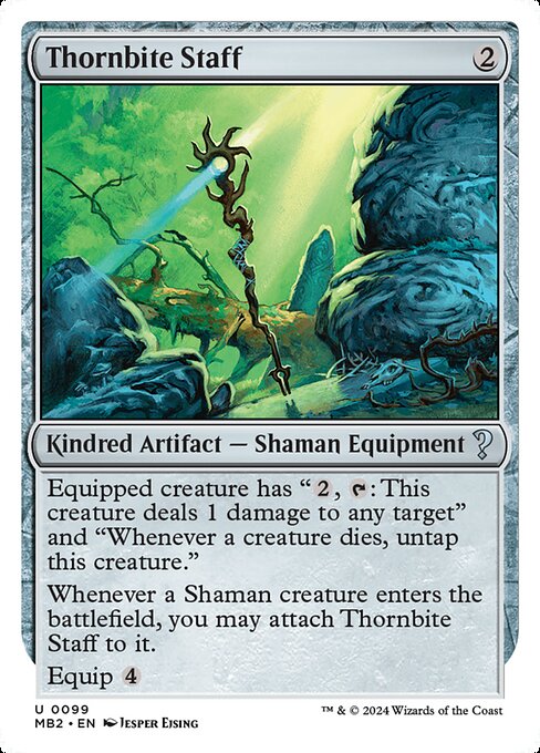 Equipped creature has "{2}, {T}: This creature deals 1 damage to any target" and "Whenever a creature dies, untap this creature."
Whenever a Shaman creature enters, you may attach Thornbite Staff to it.
Equip {4}