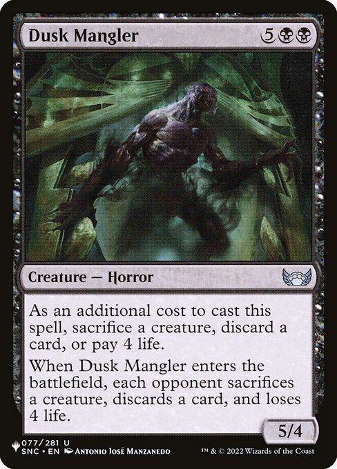 As an additional cost to cast this spell, sacrifice a creature, discard a card, or pay 4 life.
When Dusk Mangler enters, each opponent sacrifices a creature, discards a card, and loses 4 life.