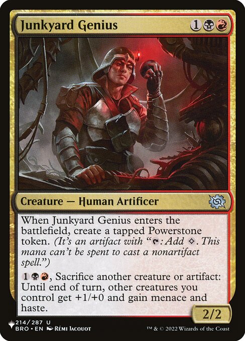 When Junkyard Genius enters, create a tapped Powerstone token. (It's an artifact with "{T}: Add {C}. This mana can't be spent to cast a nonartifact spell.")
{1}{B}{R}, Sacrifice another creature or artifact: Until end of turn, other creatures you control get +1/+0 and gain menace and haste.