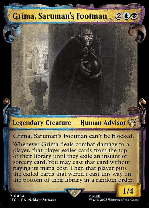 Gríma, Saruman's Footman can't be blocked.
Whenever Gríma deals combat damage to a player, that player exiles cards from the top of their library until they exile an instant or sorcery card. You may cast that card without paying its mana cost. Then that player puts the exiled cards that weren't cast this way on the bottom of their library in a random order.