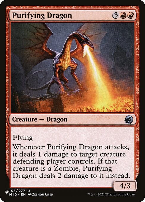 Flying
Whenever Purifying Dragon attacks, it deals 1 damage to target creature defending player controls. If that creature is a Zombie, Purifying Dragon deals 2 damage to it instead.