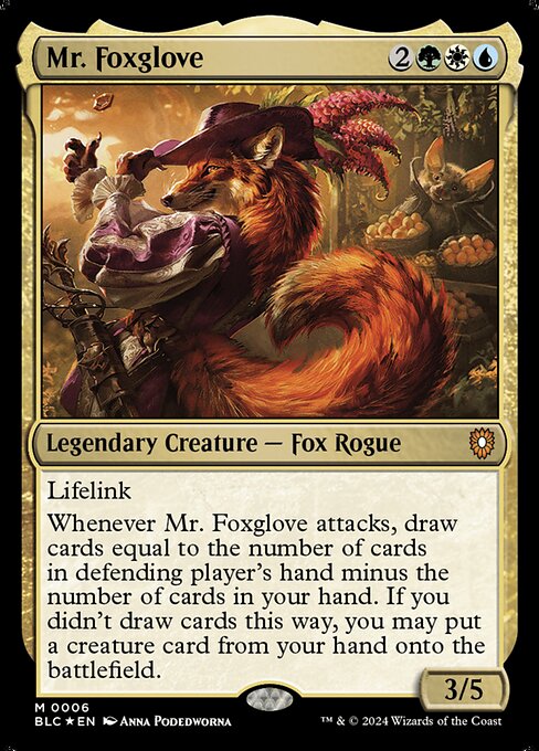 Lifelink
Whenever Mr. Foxglove attacks, draw cards equal to the number of cards in defending player's hand minus the number of cards in your hand. If you didn't draw cards this way, you may put a creature card from your hand onto the battlefield.
