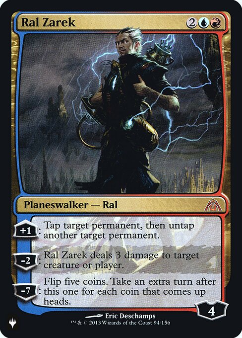 +1: Tap target permanent, then untap another target permanent.
−2: Ral Zarek deals 3 damage to any target.
−7: Flip five coins. Take an extra turn after this one for each coin that comes up heads.