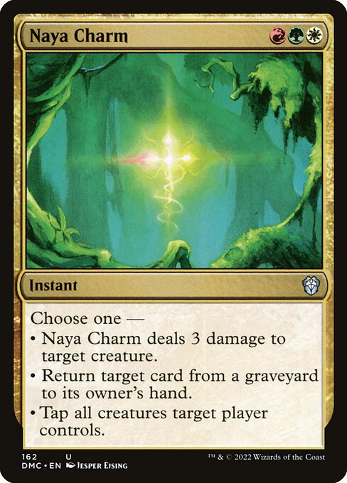 Choose one —
• Naya Charm deals 3 damage to target creature.
• Return target card from a graveyard to its owner's hand.
• Tap all creatures target player controls.