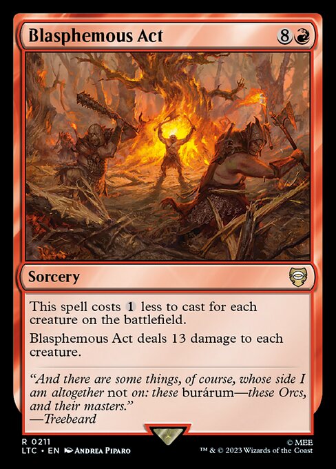 This spell costs {1} less to cast for each creature on the battlefield.
Blasphemous Act deals 13 damage to each creature.