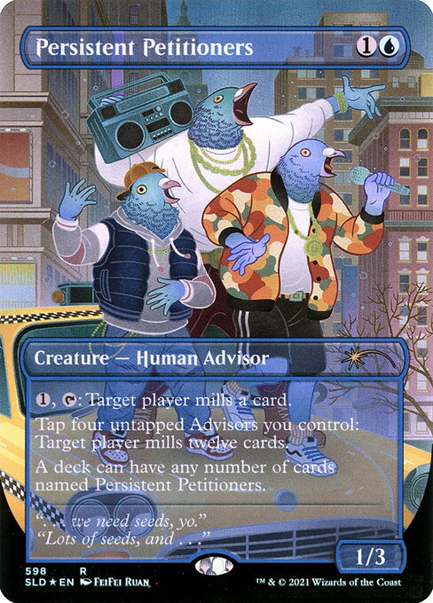 {1}, {T}: Target player mills a card. (They put the top card of their library into their graveyard.)
Tap four untapped Advisors you control: Target player mills twelve cards.
A deck can have any number of cards named Persistent Petitioners.