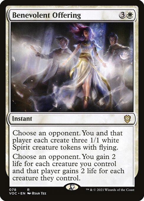 Choose an opponent. You and that player each create three 1/1 white Spirit creature tokens with flying.
Choose an opponent. You gain 2 life for each creature you control and that player gains 2 life for each creature they control.
