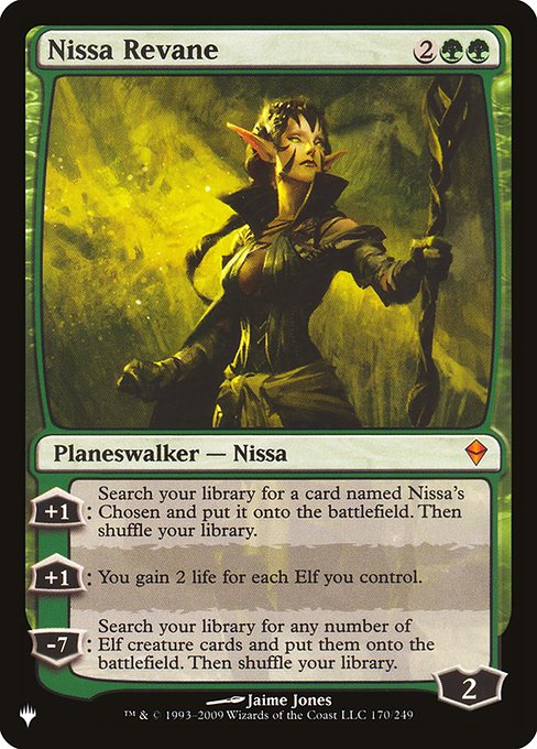 +1: Search your library for a card named Nissa's Chosen, put it onto the battlefield, then shuffle.
+1: You gain 2 life for each Elf you control.
−7: Search your library for any number of Elf creature cards, put them onto the battlefield, then shuffle.