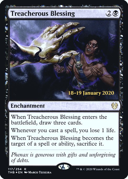 When Treacherous Blessing enters the battlefield, draw three cards.
Whenever you cast a spell, you lose 1 life.
When Treacherous Blessing becomes the target of a spell or ability, sacrifice it.