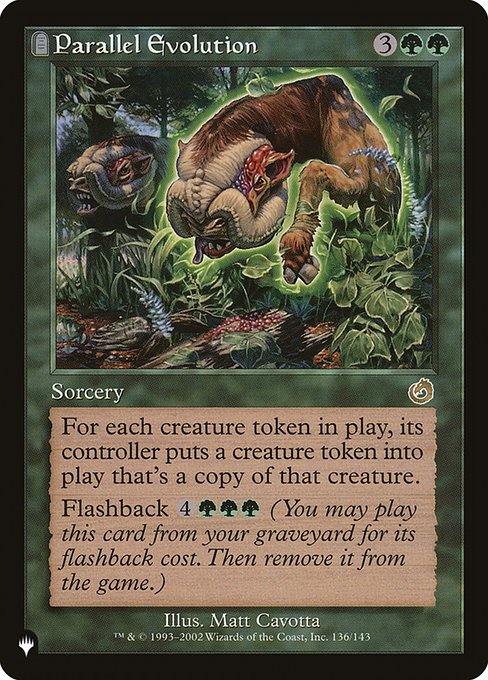 For each creature token on the battlefield, its controller creates a token that's a copy of that creature.
Flashback {4}{G}{G}{G} (You may cast this card from your graveyard for its flashback cost. Then exile it.)