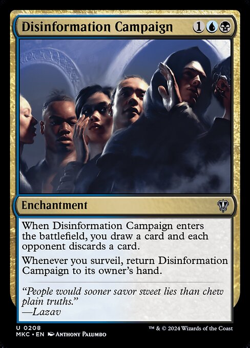 When Disinformation Campaign enters the battlefield, you draw a card and each opponent discards a card.
Whenever you surveil, return Disinformation Campaign to its owner's hand.