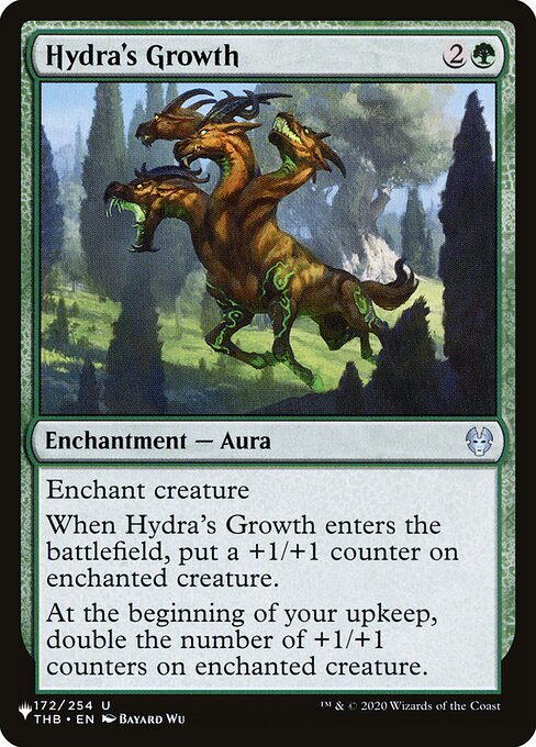 Enchant creature
When Hydra's Growth enters, put a +1/+1 counter on enchanted creature.
At the beginning of your upkeep, double the number of +1/+1 counters on enchanted creature.