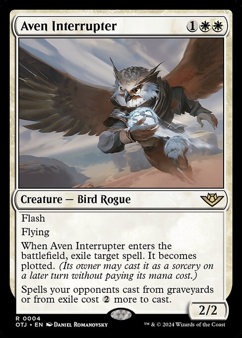 Flash
Flying
When Aven Interrupter enters the battlefield, exile target spell. It becomes plotted. (Its owner may cast it as a sorcery on a later turn without paying its mana cost.)
Spells your opponents cast from graveyards or from exile cost {2} more to cast.