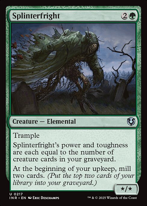 Trample
Splinterfright's power and toughness are each equal to the number of creature cards in your graveyard.
At the beginning of your upkeep, mill two cards. (Put the top two cards of your library into your graveyard.)