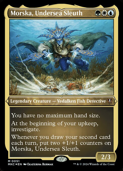 You have no maximum hand size.
At the beginning of your upkeep, investigate. (Create a Clue token. It's an artifact with "{2}, Sacrifice this artifact: Draw a card.")
Whenever you draw your second card each turn, put two +1/+1 counters on Morska, Undersea Sleuth.