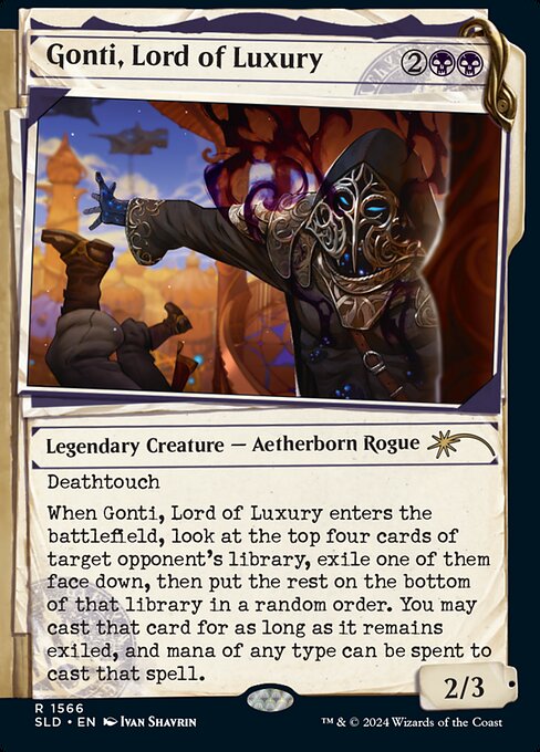 Deathtouch
When Gonti, Lord of Luxury enters the battlefield, look at the top four cards of target opponent's library, exile one of them face down, then put the rest on the bottom of that library in a random order. You may cast that card for as long as it remains exiled, and mana of any type can be spent to cast that spell.