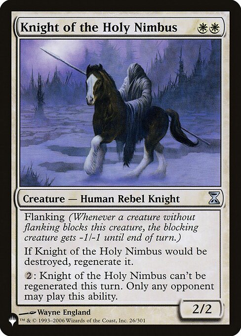 Flanking (Whenever a creature without flanking blocks this creature, the blocking creature gets -1/-1 until end of turn.)
If Knight of the Holy Nimbus would be destroyed, regenerate it. (Tap it, remove it from combat, and heal all damage on it.)
{2}: Knight of the Holy Nimbus can't be regenerated this turn. Only your opponents may activate this ability.