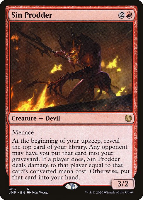 Menace
At the beginning of your upkeep, reveal the top card of your library. Any opponent may have you put that card into your graveyard. If a player does, Sin Prodder deals damage to that player equal to that card's mana value. Otherwise, put that card into your hand.