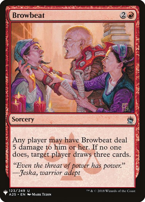 Any player may have Browbeat deal 5 damage to them. If no one does, target player draws three cards.