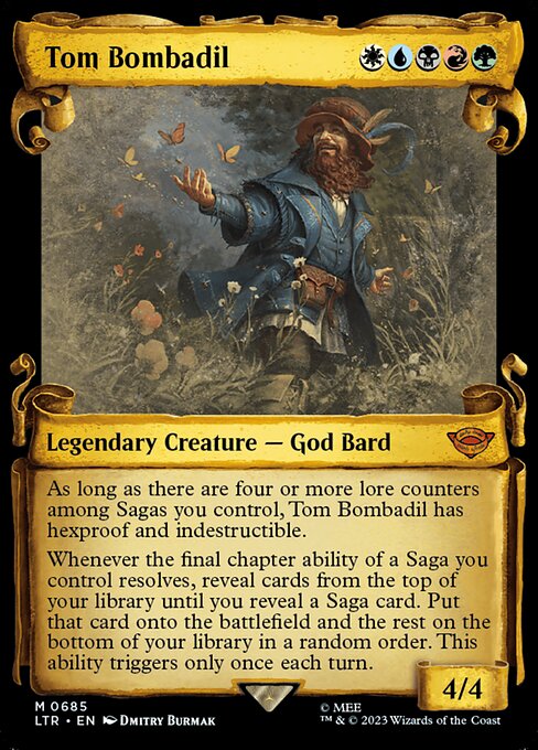As long as there are four or more lore counters among Sagas you control, Tom Bombadil has hexproof and indestructible.
Whenever the final chapter ability of a Saga you control resolves, reveal cards from the top of your library until you reveal a Saga card. Put that card onto the battlefield and the rest on the bottom of your library in a random order. This ability triggers only once each turn.